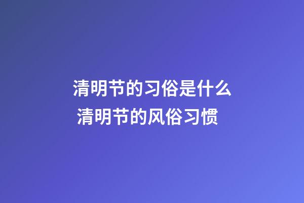 清明节的习俗是什么 清明节的风俗习惯